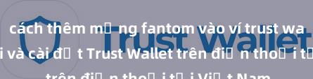 cách thêm mạng fantom vào ví trust wallet Cách tải và cài đặt Trust Wallet trên điện thoại tại Việt Nam