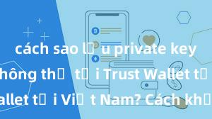 cách sao lưu private key ví trust Không thể tải Trust Wallet tại Việt Nam? Cách khắc phục